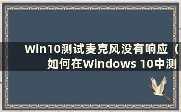 Win10测试麦克风没有响应（如何在Windows 10中测试麦克风）